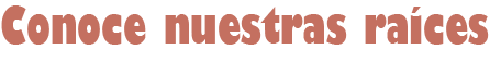 CONOCE NUESTRAS RAICES.png
